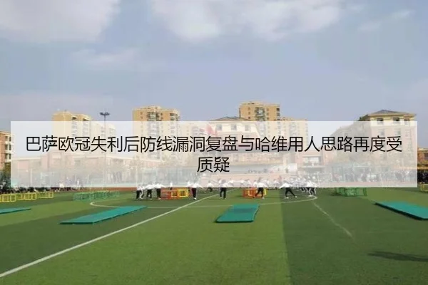 巴萨欧冠失利后防线漏洞复盘与哈维用人思路再度受质疑